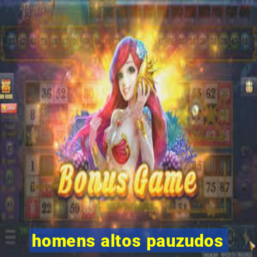 homens altos pauzudos